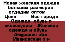 Новая женская одежда больших размеров (отдадим оптом)   › Цена ­ 500 - Все города Одежда, обувь и аксессуары » Женская одежда и обувь   . Амурская обл.,Ивановский р-н